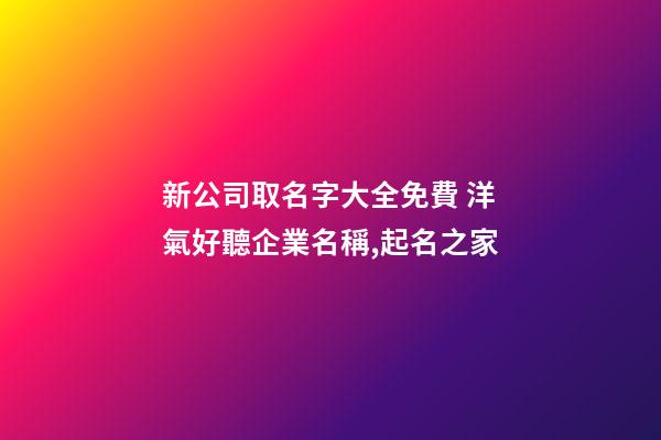 新公司取名字大全免費 洋氣好聽企業名稱,起名之家-第1張-公司起名-玄機派
